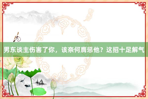 男东谈主伤害了你，该奈何膺惩他？这招十足解气